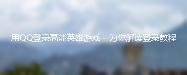 用QQ登录高能英雄游戏 - 为你解读登录教程