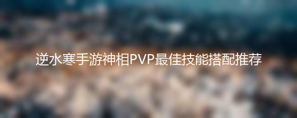 逆水寒手游神相PVP最佳技能搭配推荐
