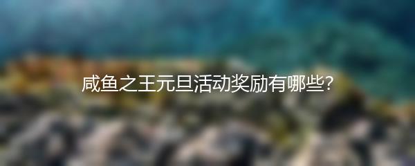 咸鱼之王元旦活动奖励有哪些？