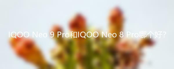 IQOO Neo 9 Pro和IQOO Neo 8 Pro哪个好？