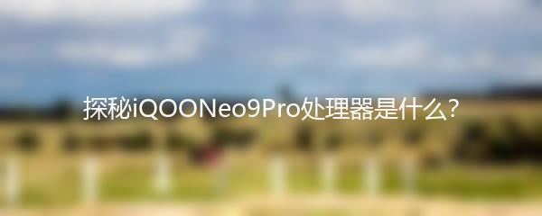 探秘iQOONeo9Pro处理器是什么？
