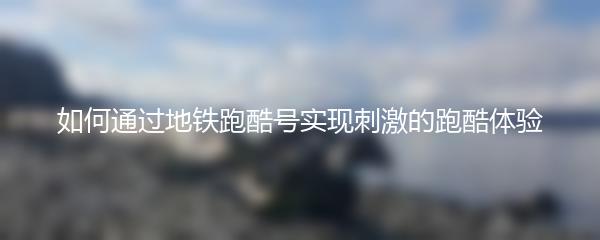 如何通过地铁跑酷号实现刺激的跑酷体验