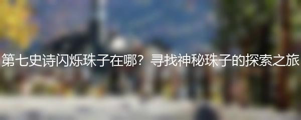 第七史诗闪烁珠子在哪？寻找神秘珠子的探索之旅