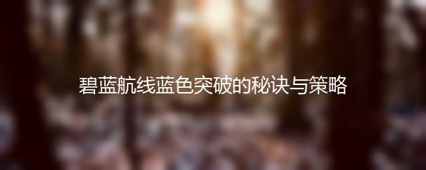 碧蓝航线蓝色突破的秘诀与策略