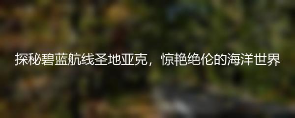 探秘碧蓝航线圣地亚克，惊艳绝伦的海洋世界