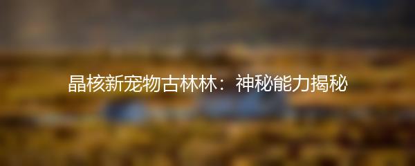 晶核新宠物古林林：神秘能力揭秘