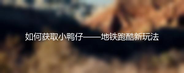 如何获取小鸭仔——地铁跑酷新玩法