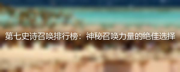 第七史诗召唤排行榜：神秘召唤力量的绝佳选择