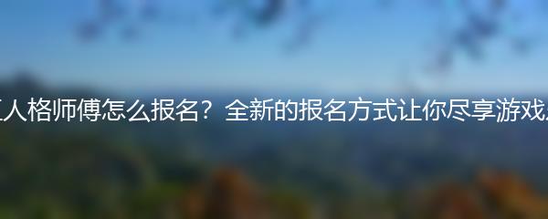 第五人格师傅怎么报名？全新的报名方式让你尽享游戏乐趣