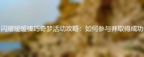 闪耀暖暖榛巧奇梦活动攻略：如何参与并取得成功