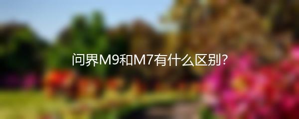 问界M9和M7有什么区别？