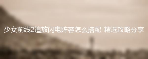 少女前线2追放闪电阵容怎么搭配-精选攻略分享