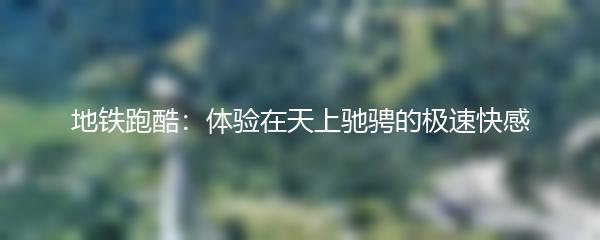 地铁跑酷：体验在天上驰骋的极速快感