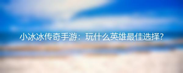 小冰冰传奇手游：玩什么英雄最佳选择？