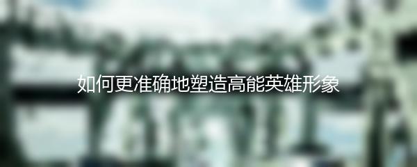 如何更准确地塑造高能英雄形象