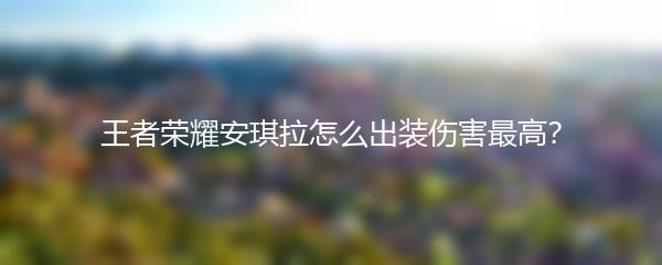 王者荣耀安琪拉怎么出装伤害最高？