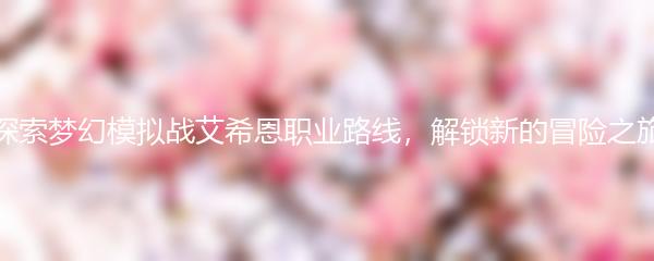 探索梦幻模拟战艾希恩职业路线，解锁新的冒险之旅