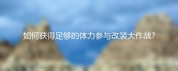 如何获得足够的体力参与改装大作战？