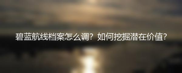 碧蓝航线档案怎么调？如何挖掘潜在价值？