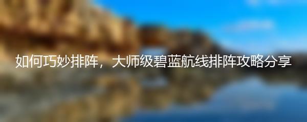 如何巧妙排阵，大师级碧蓝航线排阵攻略分享