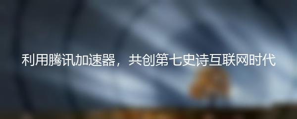利用腾讯加速器，共创第七史诗互联网时代
