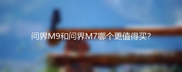 问界M9和问界M7哪个更值得买？
