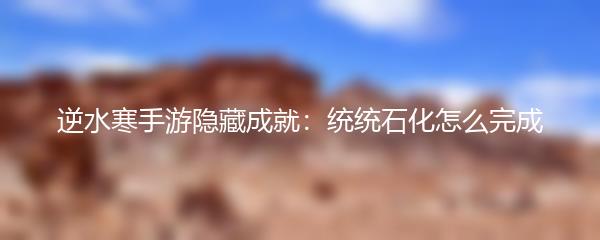 逆水寒手游隐藏成就：统统石化怎么完成