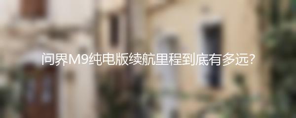 问界M9纯电版续航里程到底有多远？