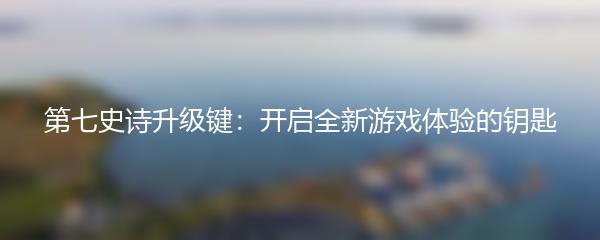第七史诗升级键：开启全新游戏体验的钥匙