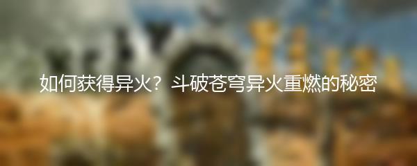 如何获得异火？斗破苍穹异火重燃的秘密