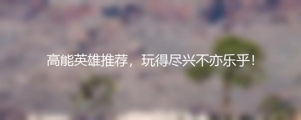 高能英雄推荐，玩得尽兴不亦乐乎！