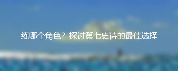 练哪个角色？探讨第七史诗的最佳选择