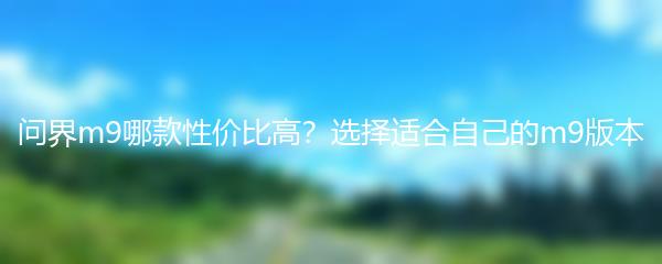 问界m9哪款性价比高？选择适合自己的m9版本