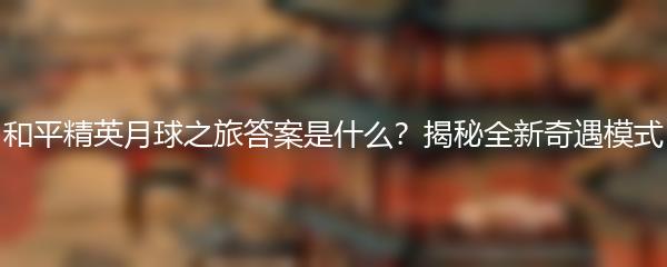 和平精英月球之旅答案是什么？揭秘全新奇遇模式