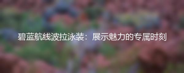 碧蓝航线波拉泳装：展示魅力的专属时刻