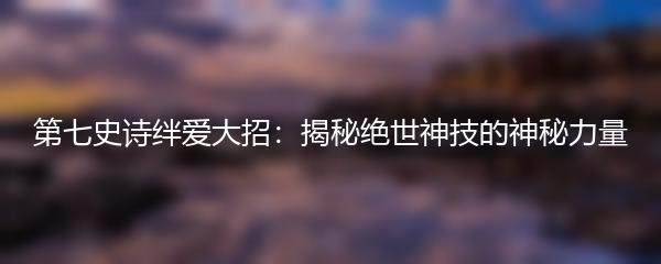 第七史诗绊爱大招：揭秘绝世神技的神秘力量