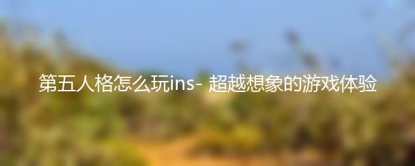 第五人格怎么玩ins- 超越想象的游戏体验