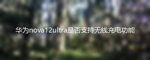 华为nova12ultra是否支持无线充电功能