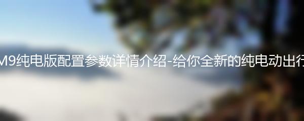 问界M9纯电版配置参数详情介绍-给你全新的纯电动出行体验