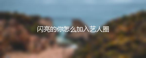 闪亮的你怎么加入艺人圈