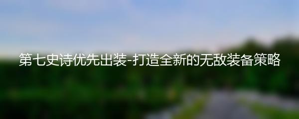 第七史诗优先出装-打造全新的无敌装备策略