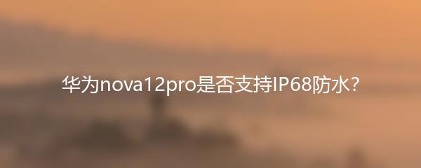 华为nova12pro是否支持IP68防水？
