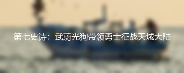 第七史诗：武蔚光狗带领勇士征战天域大陆