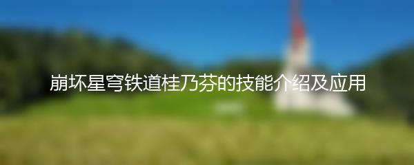 崩坏星穹铁道桂乃芬的技能介绍及应用