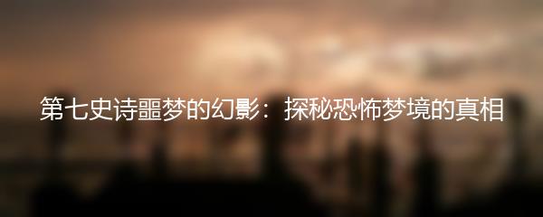 第七史诗噩梦的幻影：探秘恐怖梦境的真相