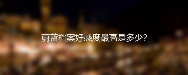 蔚蓝档案好感度最高是多少？