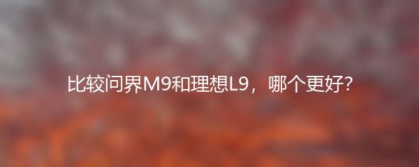 比较问界M9和理想L9，哪个更好？