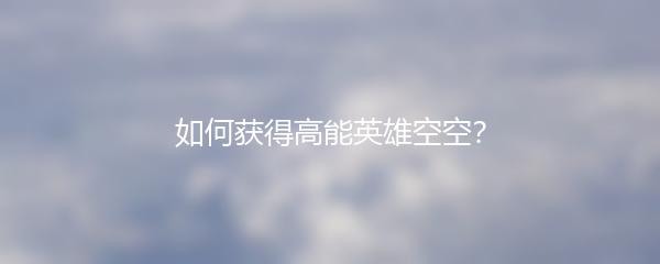 如何获得高能英雄空空？