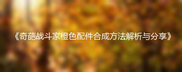 《奇葩战斗家橙色配件合成方法解析与分享》