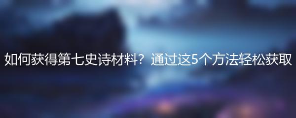如何获得第七史诗材料？通过这5个方法轻松获取